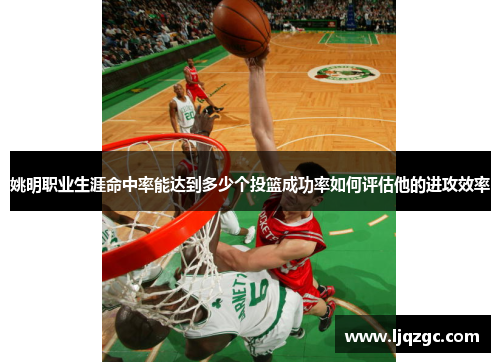姚明职业生涯命中率能达到多少个投篮成功率如何评估他的进攻效率