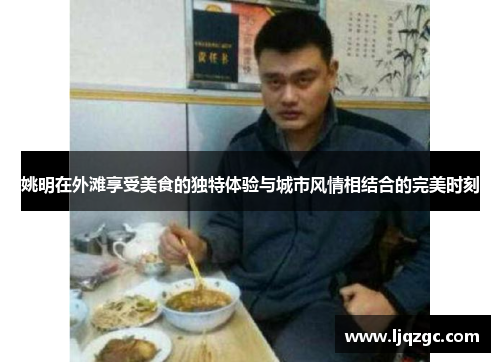 姚明在外滩享受美食的独特体验与城市风情相结合的完美时刻