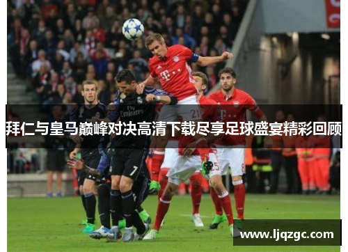 拜仁与皇马巅峰对决高清下载尽享足球盛宴精彩回顾